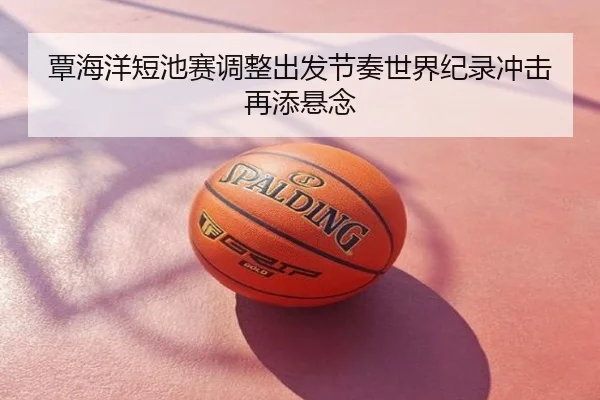 覃海洋短池赛调整出发节奏世界纪录冲击再添悬念